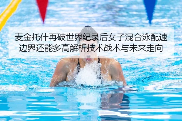 麦金托什再破世界纪录后女子混合泳配速边界还能多高解析技术战术与未来走向