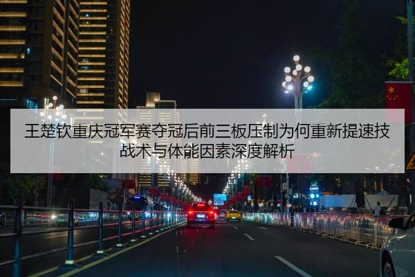 王楚钦重庆冠军赛夺冠后前三板压制为何重新提速技战术与体能因素深度解析
