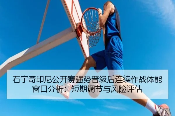 石宇奇印尼公开赛强势晋级后连续作战体能窗口分析：短期调节与风险评估