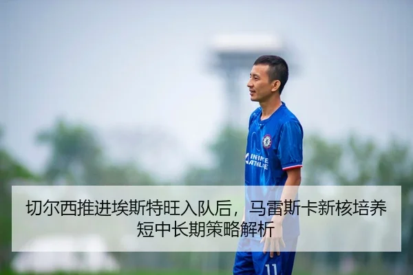 切尔西推进埃斯特旺入队后，马雷斯卡新核培养短中长期策略解析